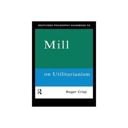 Routledge Philosophy GuideBook to Mill on Utilitarianism - Roger Crisp, editura Taylor &amp; Francis