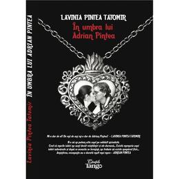 In umbra lui Adrian Pintea - Lavinia Pintea Tatomir, editura Cartile Tango