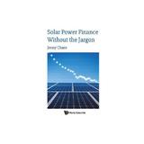 Solar Power Finance Without The Jargon - Jenny Chase, editura World Scientific Publishing Uk