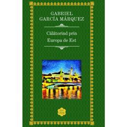 Calatorind prin Europa de est - Gabriel Garcia Marquez, editura Rao