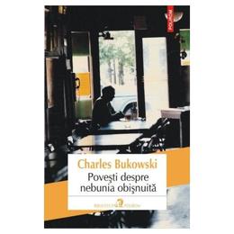 Povesti despre nebunia obisnuita - charles bukowski, editura polirom