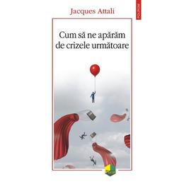 Cum sa ne aparam de crizele urmatoare - jacques attali, editura polirom