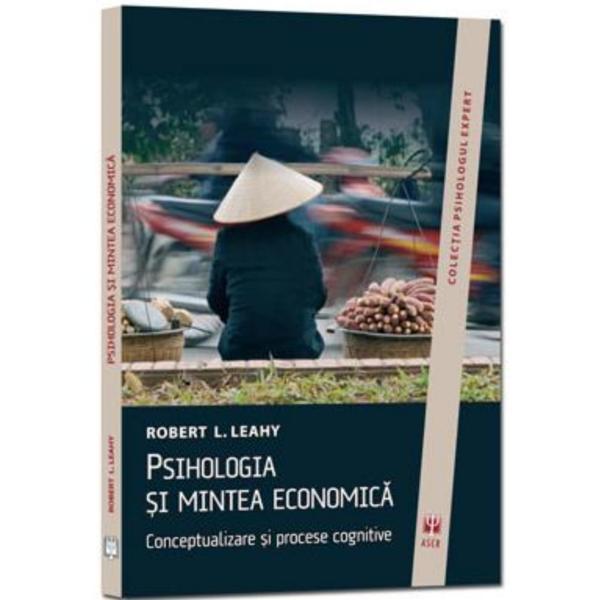 Psihologia Si Mintea Economica - Robert L. Leahy, editura Asociatia De Stiinte Cognitive Din Romania