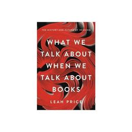 What We Talk About When We Talk About Books - Leah Price, editura Random House Export Editions