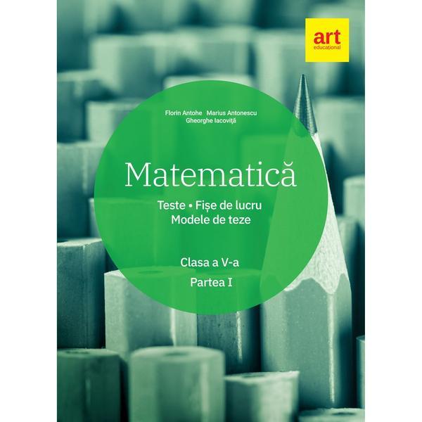 Matematica - Clasa 5. Partea 1 - Teste. Fise de lucru. Modele de teze - Florin Antohe, editura Grupul Editorial Art