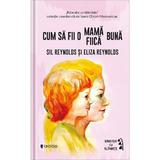 Cum sa fii o mama/fiica buna - Sil Reynolds, Eliza Reynolds, editura Univers