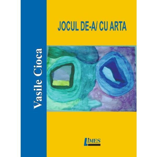 Jocul de-a/cu arta - vasile cioca, editura limes