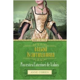 O regina in cautarea iubirii. Povestea Caterinei De Valois - Anne O Brien, editura Litera