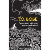 Cum mi-am petrecut vacanta de vara - T.O. Bobe, editura Humanitas