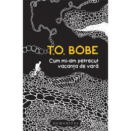 Cum mi-am petrecut vacanta de vara - t.o. bobe, editura humanitas