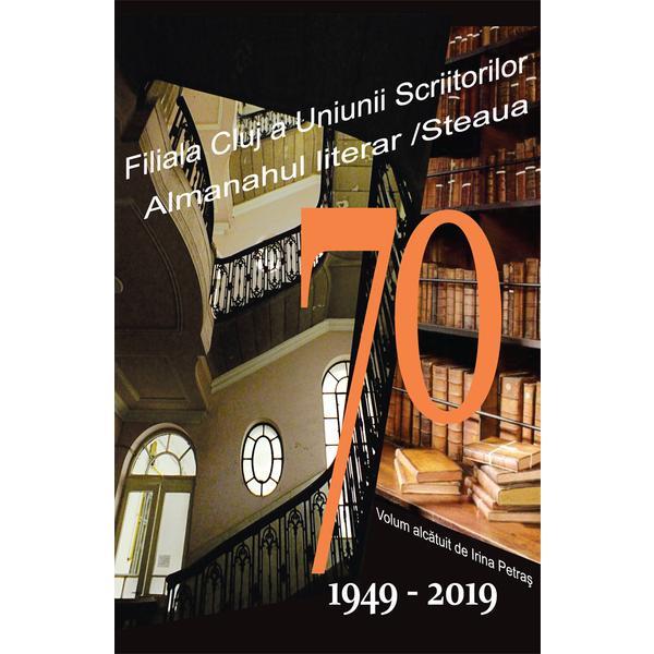 70. Filiala Cluj a Uniunii Scriitorilor din Romania. Almanahul literar. 1949-2019 - Irina Petras, editura Scoala Ardeleana