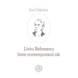 Liviu rebreanu intre contemporanii sai - icu craciun, editura scoala ardeleana