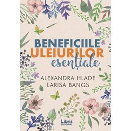 Beneficiile uleiurilor esentiale - alexandra hlade, larisa bangs, editura libris editorial
