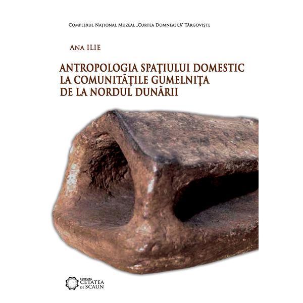 Antropologia spatiului domestic la comunitatile Gumelnita de la Nordul Dunarii - Ana Ilie, editura Cetatea De Scaun