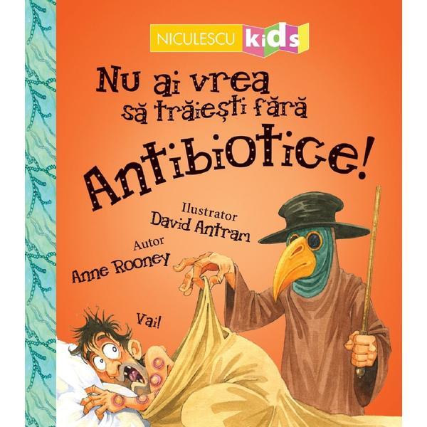 Nu ai vrea sa traiesti fara antibiotice! - anne rooney, editura niculescu