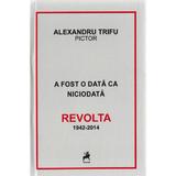 A fost o data ca niciodata. Revolta 1942-2014 - Alexandru Trifu, editura Tracus Arte