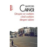 Despre ce vorbim cind vorbim despre iubire - Raymond Carver, editura Polirom