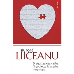 Dragostea cea veche iti sopteste la ureche - aurora liiceanu, editura polirom