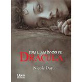 Cum l-am invins pe Dracula - Nicole Dutu, editura Libris Editorial