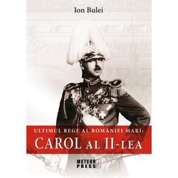 Ultimul rege al romaniei mari: carol al ii-lea - ion bulei, editura meteor press