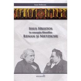Iisus hristos in conceptia filosofilor renan si nietzsche - ioan dobrota, editura reintregirea