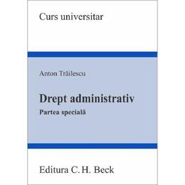 Drept administrativ. Partea speciala - Anton Trailescu, editura C.h. Beck