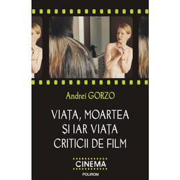 Viata, moartea si iar viata criticii de film - Andrei Gorzo, editura Polirom