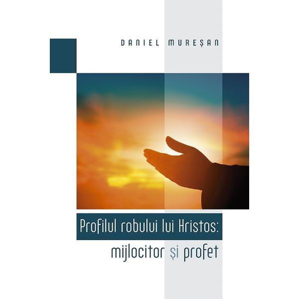 Profilul robului lui Hristos: mijlocitor si profet - Daniel Muresan, editura Casa Cartii