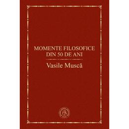 Momente filosofice din 50 de ani - Vasile Musca, editura Scoala Ardeleana