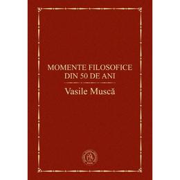 Momente filosofice din 50 de ani - vasile musca, editura scoala ardeleana