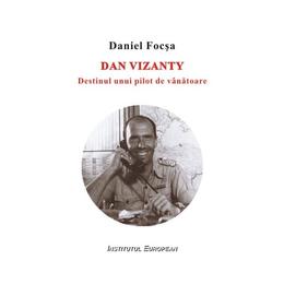 Dan Vizanty, Destinul Unui Pilot De Vanatoare - Daniel Focsa, editura Institutul European