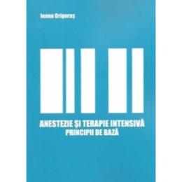Anestezie Si Terapie Intensiva. Principii De Baza - Ioana Grigoras, editura Institutul European