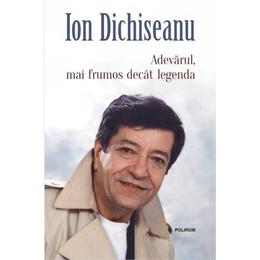 Adevarul, mai frumos decat legenda - ion dichiseanu, editura polirom