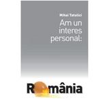 Am un interes personal: Romania - Mihai Tatulici, editura Bucuresti