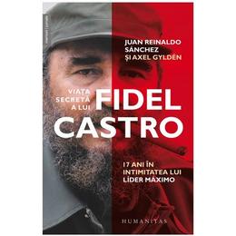 Viata secreta a lui fidel castro - juan reinaldo sanchez, axel gylden, editura humanitas