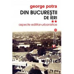 Din Bucurestii de ieri Vol.2: Aspecte edilitar-urbanistice - George Potra, editura Vremea