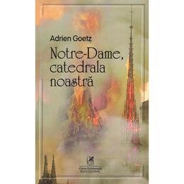 Notre-dame, catedrala noastra - adrien goetz, editura cartea romaneasca