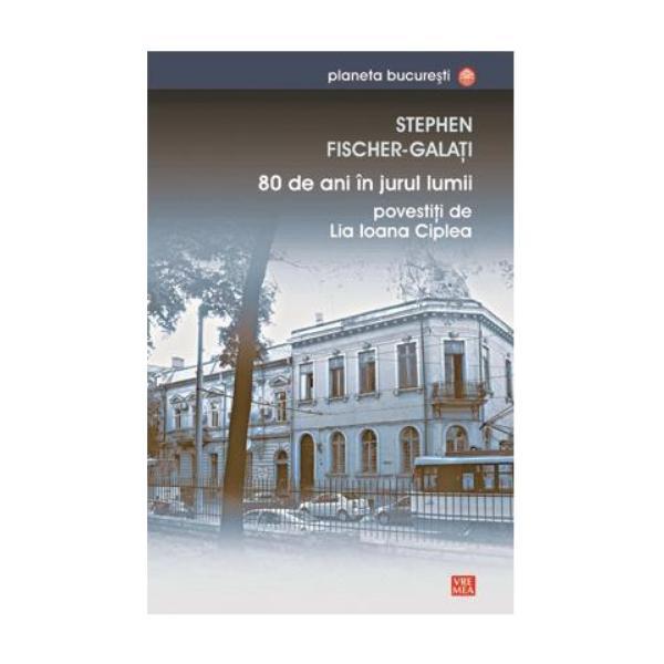 80 de ani in jurul lumii povestiti de Lia Ioana Ciplea - Stephen Fischer-Galati, editura Vremea