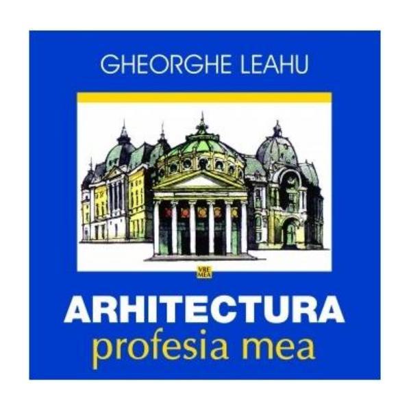 Arhitectura, profesia mea - Gheorghe Leahu, editura Vremea