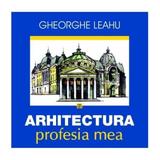 Arhitectura, profesia mea - Gheorghe Leahu, editura Vremea