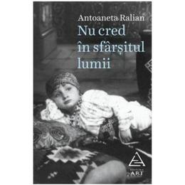 Nu cred in sfarsitul lumii - Antoaneta Ralian, editura Grupul Editorial Art