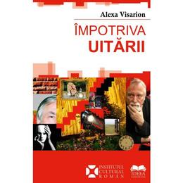 Impotriva uitarii - Alexa Visarion, editura Ideea Europeana