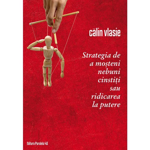 Strategia de a mosteni nebuni cinstiti sau ridicarea la putere - Calin Vlasie, editura Paralela 45