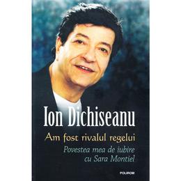 Am fost rivalul regelui: povestea mea de iubire cu sara montiel - ion dichiseanu, editura polirom