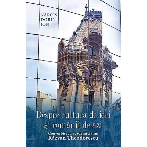 Despre cultura de ieri si romanii de azi. Convorbiri cu academicianul Razvan Theodorescu - Narcis Dorin Ion, editura Rao