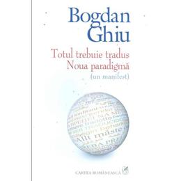 Totul trebuie tradus. noua paradigma - bogdan ghiu, editura cartea romaneasca