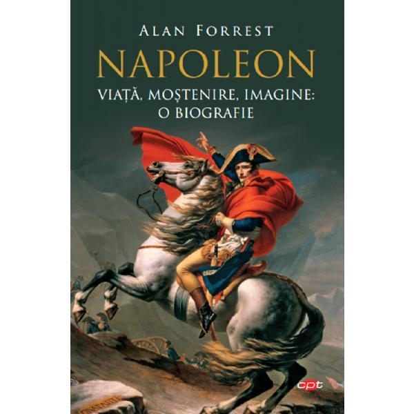 Napoleon. viata, mostenire, imagine: o biografie - alan forrest