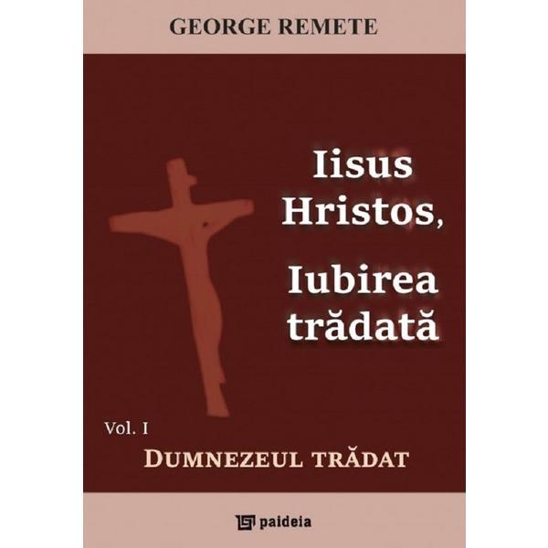 Iisus Hristos, iubirea tradata Vol.1: Dumnezeu tradat - George Remete, editura Paideia
