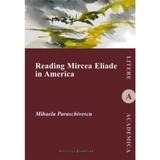 Reading Mircea Eliade in America - Mihaela Paraschivescu, editura Institutul European