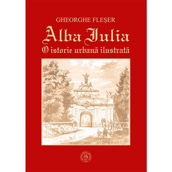 Alba iulia. o istorie urbana ilustrata - gheorghe fleser, editura scoala ardeleana